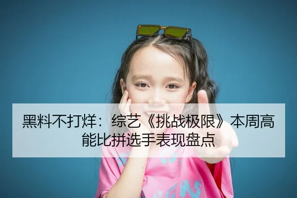 黑料不打烊：综艺《挑战极限》本周高能比拼选手表现盘点